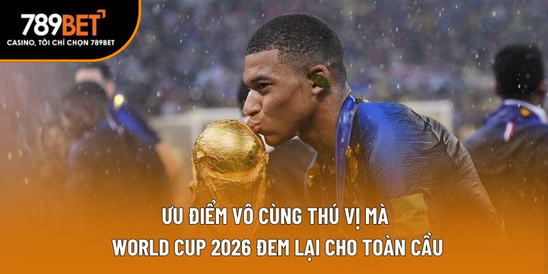 Ưu điểm vô cùng thú vị mà World Cup 2026 đem lại cho toàn cầu
